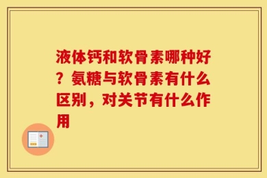 液体钙和软骨素哪种好？氨糖与软骨素有什么区别，对关节有什么作用
