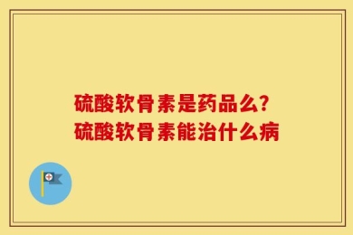 硫酸软骨素是药品么？硫酸软骨素能治什么病