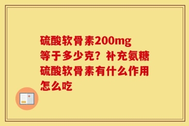 硫酸软骨素200mg等于多少克？补充氨糖硫酸软骨素有什么作用怎么吃