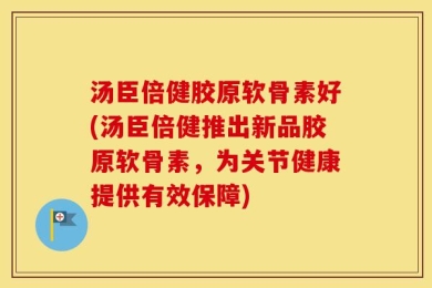 汤臣倍健胶原软骨素好(汤臣倍健推出新品胶原软骨素，为关节健康提供有效保障)