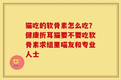 猫吃的软骨素怎么吃？健康折耳猫要不要吃软骨素求组里喵友和专业人士