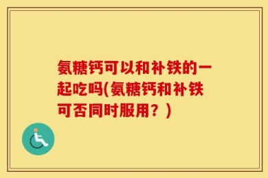 氨糖钙可以和补铁的一起吃吗(氨糖钙和补铁可否同时服用？)
