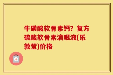 牛磺酸软骨素钙？复方硫酸软骨素滴眼液(乐敦莹)价格