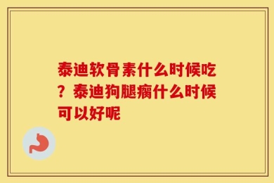 泰迪软骨素什么时候吃？泰迪狗腿瘸什么时候可以好呢