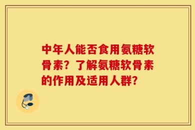 中年人能否食用氨糖软骨素？了解氨糖软骨素的作用及适用人群？