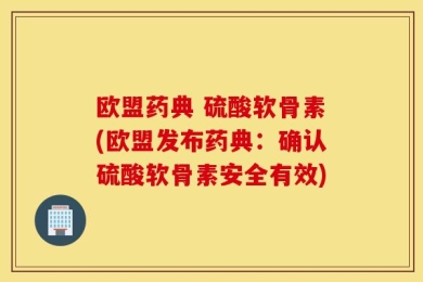 欧盟药典 硫酸软骨素(欧盟发布药典：确认硫酸软骨素安全有效)