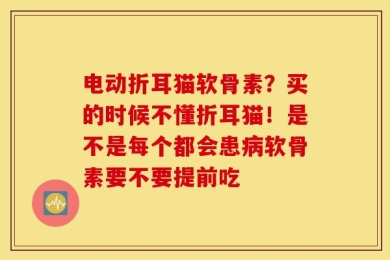 电动折耳猫软骨素？买的时候不懂折耳猫！是不是每个都会患病软骨素要不要提前吃