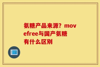 氨糖产品来源？movefree与国产氨糖有什么区别