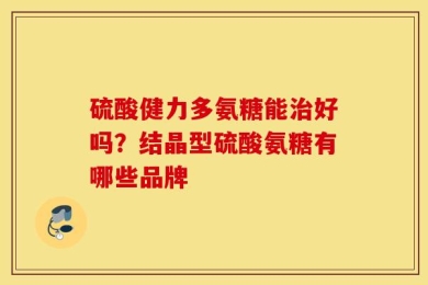 硫酸健力多氨糖能治好吗？结晶型硫酸氨糖有哪些品牌