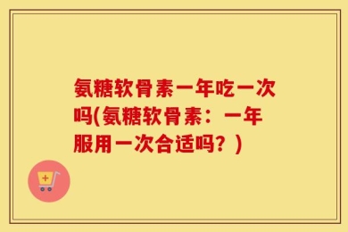 氨糖软骨素一年吃一次吗(氨糖软骨素：一年服用一次合适吗？)
