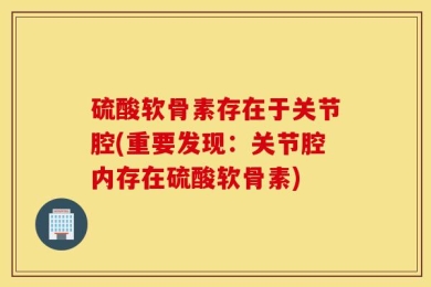硫酸软骨素存在于关节腔(重要发现：关节腔内存在硫酸软骨素)