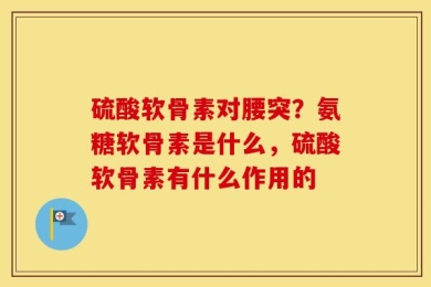 硫酸软骨素对腰突？氨糖软骨素是什么，硫酸软骨素有什么作用的