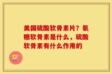 美国硫酸软骨素片？氨糖软骨素是什么，硫酸软骨素有什么作用的