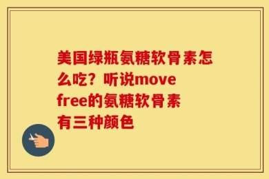 美国绿瓶氨糖软骨素怎么吃？听说move free的氨糖软骨素有三种颜色