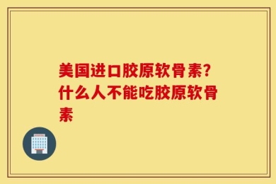 美国进口胶原软骨素？什么人不能吃胶原软骨素