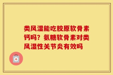 类风湿能吃胶原软骨素钙吗？氨糖软骨素对类风湿性关节炎有效吗