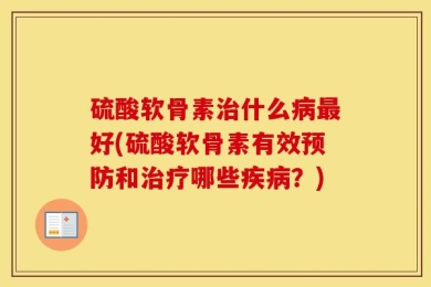 硫酸软骨素治什么病最好(硫酸软骨素有效预防和治疗哪些疾病？)