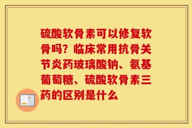 硫酸软骨素可以修复软骨吗？临床常用抗骨关节炎药玻璃酸钠、氨基葡萄糖、硫酸软骨素三药的区别是什么