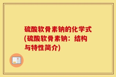 硫酸软骨素钠的化学式(硫酸软骨素钠：结构与特性简介)