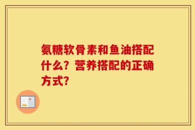 氨糖软骨素和鱼油搭配什么？营养搭配的正确方式？
