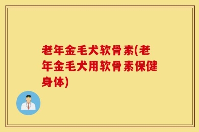 老年金毛犬软骨素(老年金毛犬用软骨素保健身体)