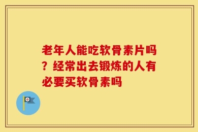 老年人能吃软骨素片吗？经常出去锻炼的人有必要买软骨素吗