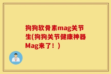狗狗软骨素mag关节生(狗狗关节健康神器Mag来了！)