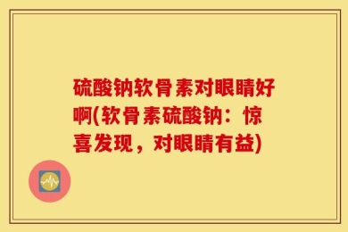 硫酸钠软骨素对眼睛好啊(软骨素硫酸钠：惊喜发现，对眼睛有益)
