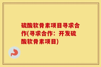 硫酸软骨素项目寻求合作(寻求合作：开发硫酸软骨素项目)