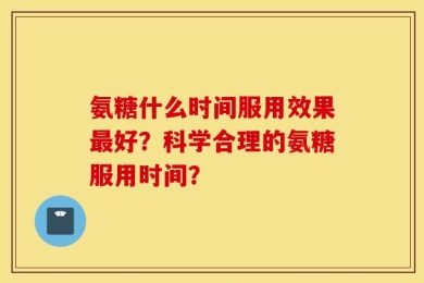 氨糖什么时间服用效果最好？科学合理的氨糖服用时间？
