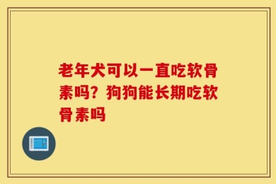 老年犬可以一直吃软骨素吗？狗狗能长期吃软骨素吗