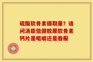 硫酸软骨素摄取量？请问汤臣倍健胶原软骨素钙片是咀嚼还是吞服