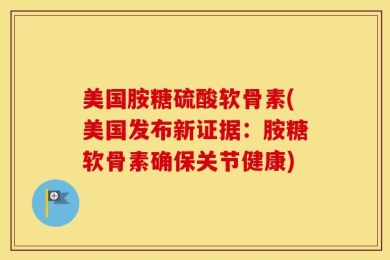 美国胺糖硫酸软骨素(美国发布新证据：胺糖软骨素确保关节健康)