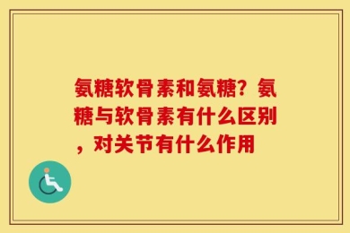 氨糖软骨素和氨糖？氨糖与软骨素有什么区别，对关节有什么作用