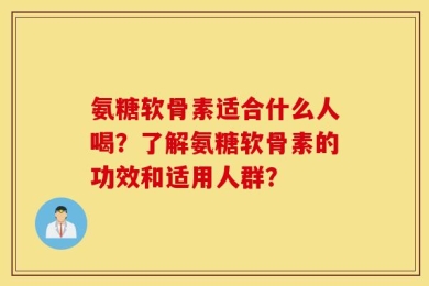 氨糖软骨素适合什么人喝？了解氨糖软骨素的功效和适用人群？