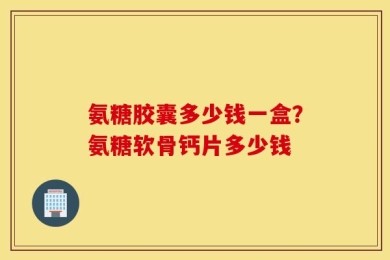 氨糖胶囊多少钱一盒？氨糖软骨钙片多少钱