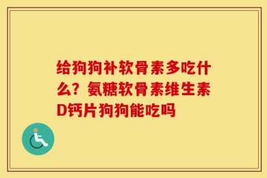 给狗狗补软骨素多吃什么？氨糖软骨素维生素D钙片狗狗能吃吗