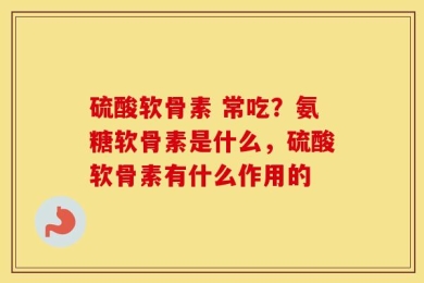 硫酸软骨素 常吃？氨糖软骨素是什么，硫酸软骨素有什么作用的
