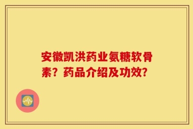 安徽凯洪药业氨糖软骨素？药品介绍及功效？