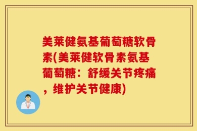 美莱健氨基葡萄糖软骨素(美莱健软骨素氨基葡萄糖：舒缓关节疼痛，维护关节健康)