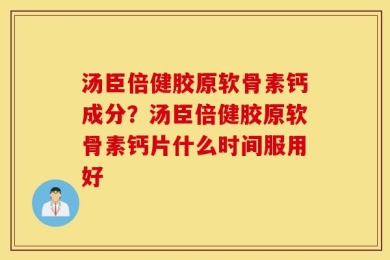 汤臣倍健胶原软骨素钙成分？汤臣倍健胶原软骨素钙片什么时间服用好