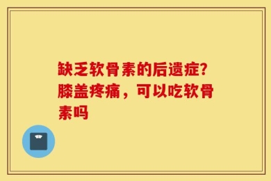 缺乏软骨素的后遗症？膝盖疼痛，可以吃软骨素吗