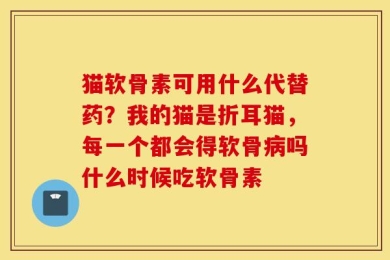 猫软骨素可用什么代替药？我的猫是折耳猫，每一个都会得软骨病吗什么时候吃软骨素