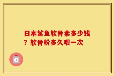 日本鲨鱼软骨素多少钱？软骨粉多久喂一次