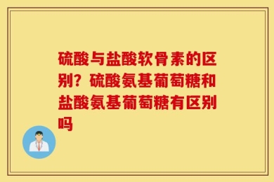 硫酸与盐酸软骨素的区别？硫酸氨基葡萄糖和盐酸氨基葡萄糖有区别吗