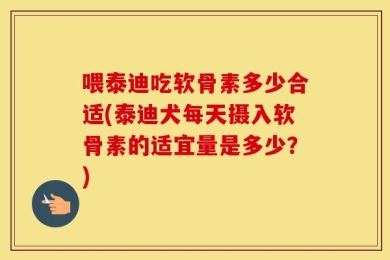 喂泰迪吃软骨素多少合适(泰迪犬每天摄入软骨素的适宜量是多少？)
