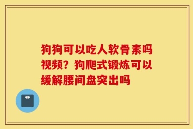 狗狗可以吃人软骨素吗视频？狗爬式锻炼可以缓解腰间盘突出吗