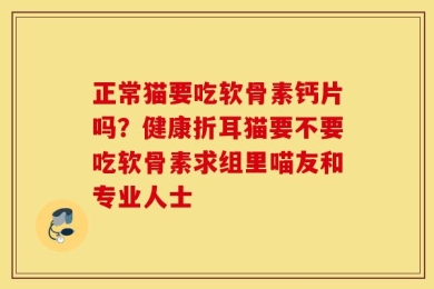 正常猫要吃软骨素钙片吗？健康折耳猫要不要吃软骨素求组里喵友和专业人士