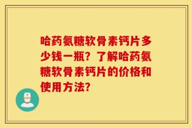哈药氨糖软骨素钙片多少钱一瓶？了解哈药氨糖软骨素钙片的价格和使用方法？