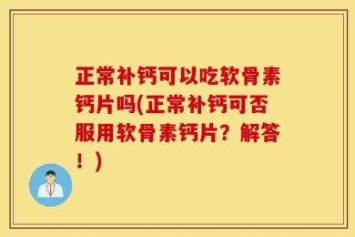 正常补钙可以吃软骨素钙片吗(正常补钙可否服用软骨素钙片？解答！)